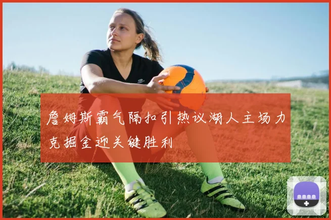 詹姆斯霸气隔扣引热议湖人主场力克掘金迎关键胜利