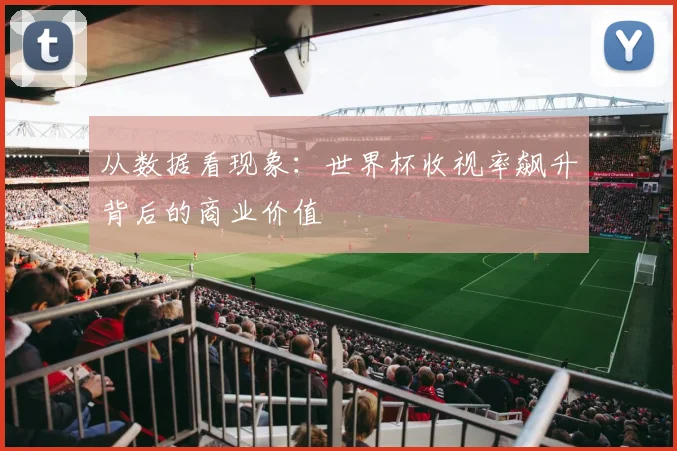 从数据看现象:世界杯收视率飙升背后的商业价值