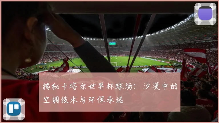 揭秘卡塔尔世界杯球场:沙漠中的空调技术与环保承诺