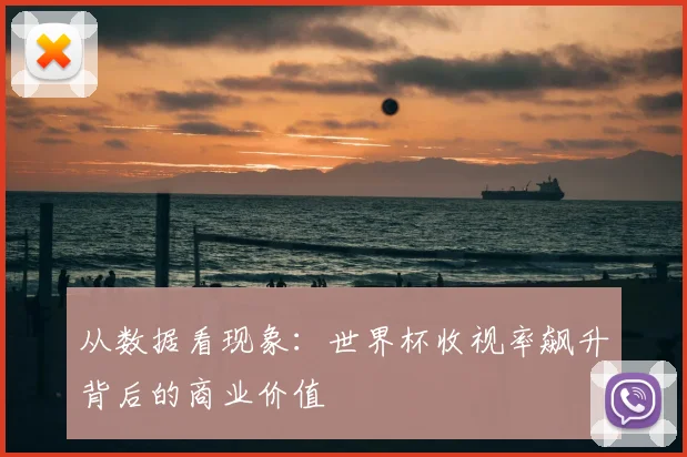 从数据看现象：世界杯收视率飙升背后的商业价值