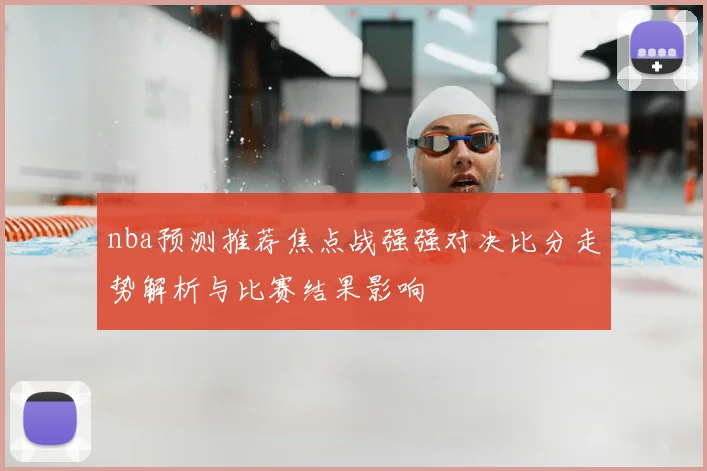 nba预测推荐焦点战强强对决比分走势解析与比赛结果影响
