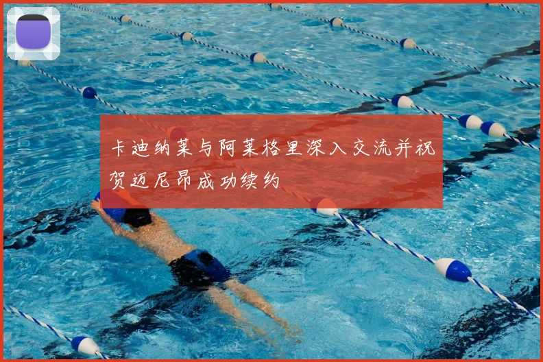 卡迪纳莱与阿莱格里深入交流并祝贺迈尼昂成功续约