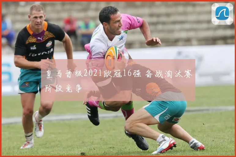 皇马晋级2021欧冠16强 备战淘汰赛阶段竞争