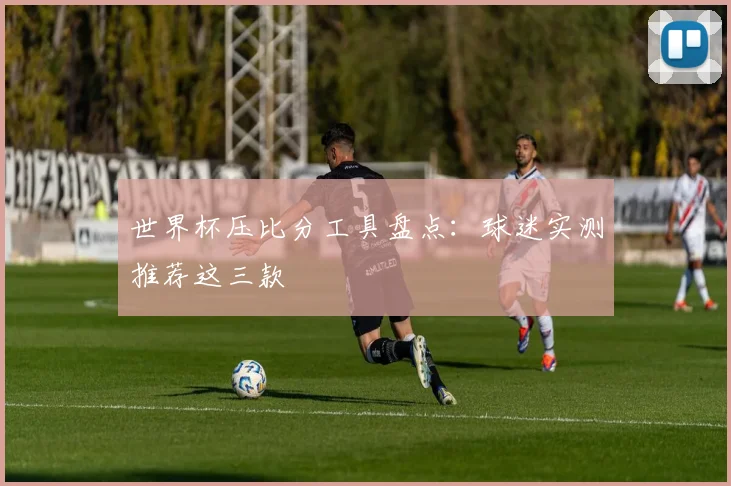 世界杯压比分工具盘点：球迷实测推荐这三款