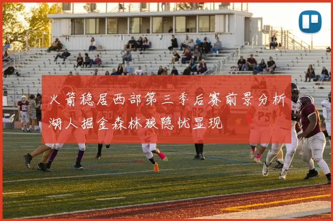 火箭稳居西部第三季后赛前景分析湖人掘金森林狼隐忧显现
