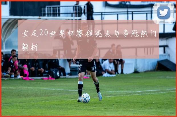 女足20世界杯赛程亮点与争冠热门解析