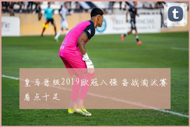 皇马晋级2019欧冠八强 备战淘汰赛看点十足