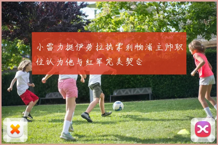 小雷力挺伊劳拉执掌利物浦主帅职位认为他与红军完美契合