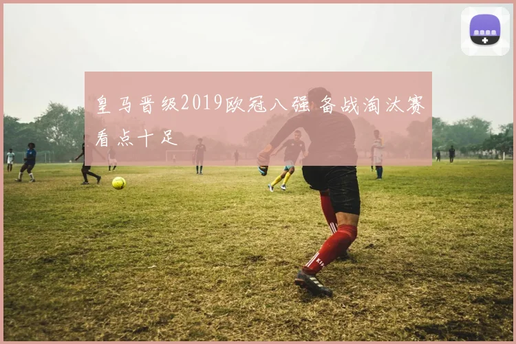 皇马晋级2019欧冠八强 备战淘汰赛看点十足
