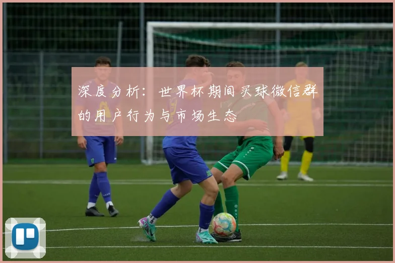 深度分析:世界杯期间买球微信群的用户行为与市场生态