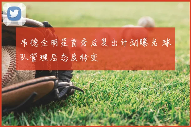 韦德全明星首秀后复出计划曝光 球队管理层态度转变