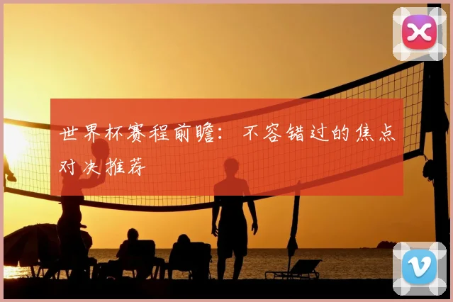 世界杯赛程前瞻:不容错过的焦点对决推荐