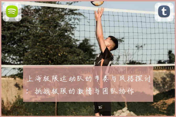 上海极限运动队的节奏与风格探讨：挑战极限的激情与团队协作