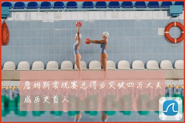詹姆斯常规赛总得分突破四万大关成历史首人