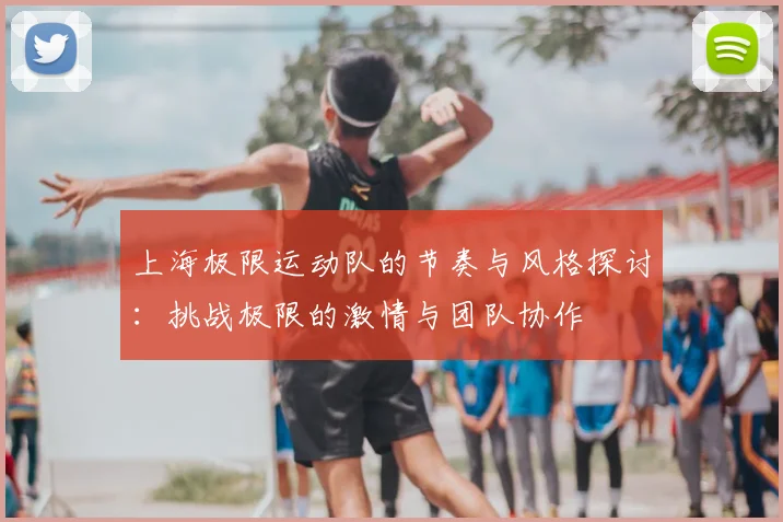 上海极限运动队的节奏与风格探讨:挑战极限的激情与团队协作
