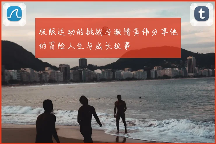极限运动的挑战与激情黄伟分享他的冒险人生与成长故事