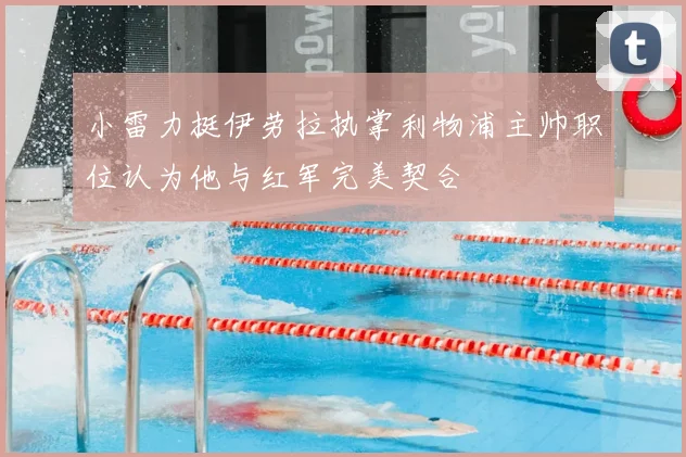 小雷力挺伊劳拉执掌利物浦主帅职位认为他与红军完美契合