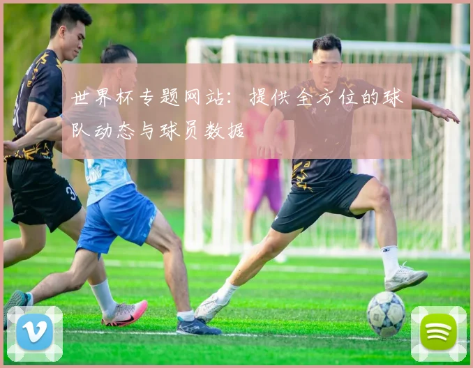 世界杯专题网站:提供全方位的球队动态与球员数据