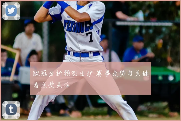 欧冠分析预测出炉 赛事走势与关键看点受关注