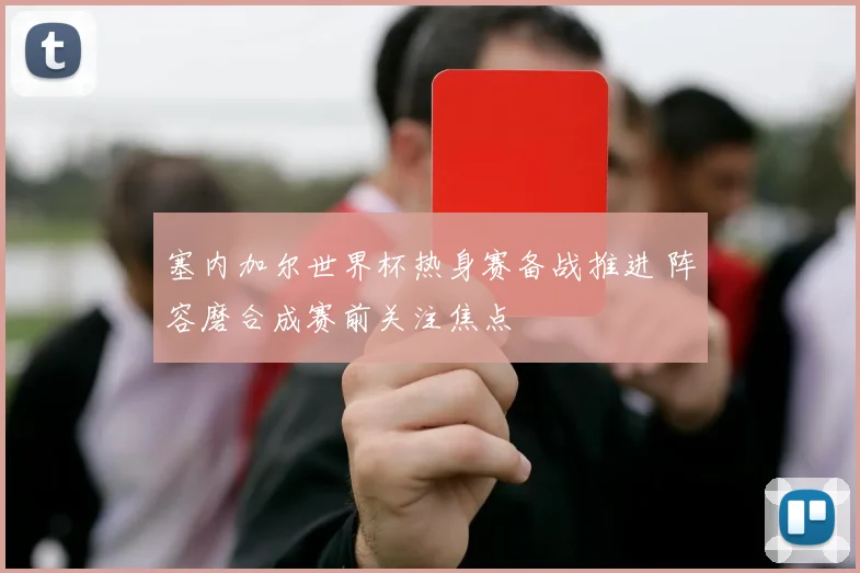 塞内加尔世界杯热身赛备战推进 阵容磨合成赛前关注焦点