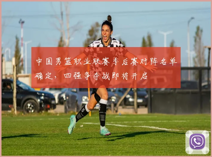 中国男篮职业联赛季后赛对阵名单确定,四强争夺战即将开启