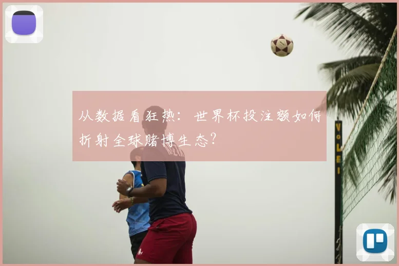 从数据看狂热:世界杯投注额如何折射全球赌博生态?