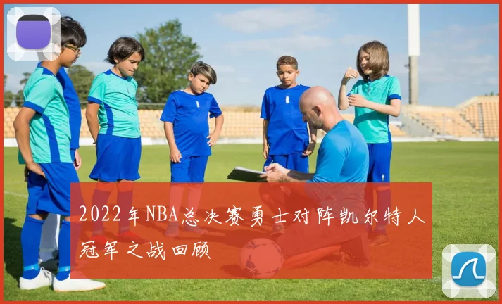 2022年NBA总决赛勇士对阵凯尔特人冠军之战回顾