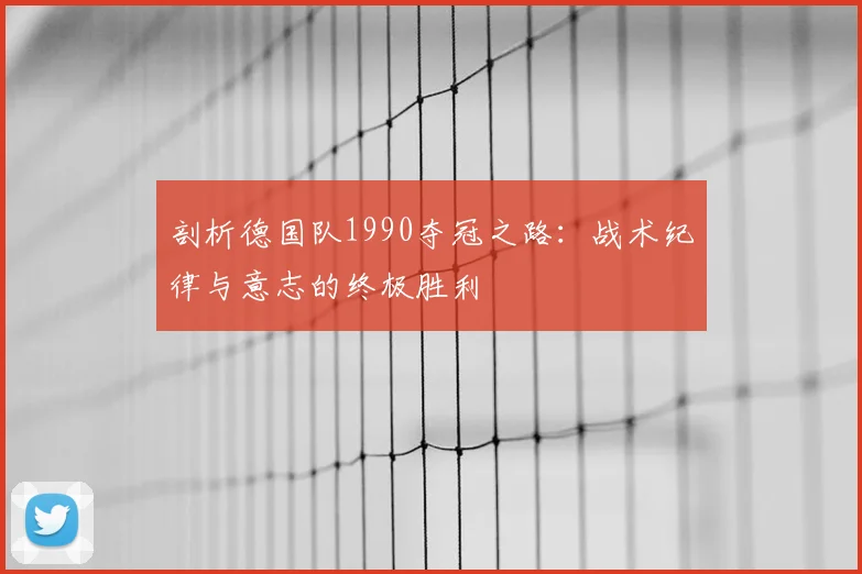 剖析德国队1990夺冠之路:战术纪律与意志的终极胜利